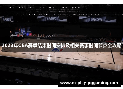 2023年CBA赛季结束时间安排及相关赛事时间节点全攻略 2023年CBA赛季结束时间安排及相关赛事时间节点全攻略