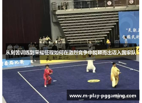 从刻苦训练到荣耀征程如何在激烈竞争中脱颖而出迈入国家队 从刻苦训练到荣耀征程如何在激烈竞争中脱颖而出迈入国家队