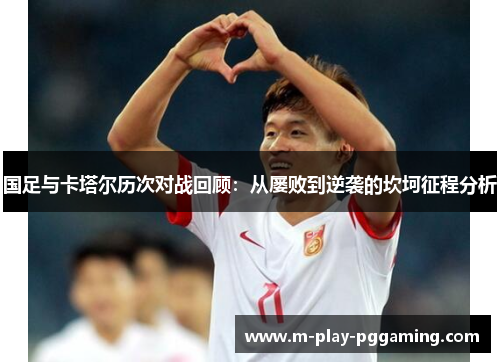 国足与卡塔尔历次对战回顾:从屡败到逆袭的坎坷征程分析 国足与卡塔尔历次对战回顾:从屡败到逆袭的坎坷征程分析