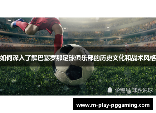 如何深入了解巴塞罗那足球俱乐部的历史文化和战术风格 如何深入了解巴塞罗那足球俱乐部的历史文化和战术风格