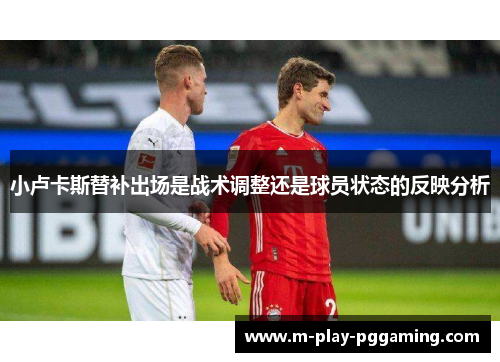 小卢卡斯替补出场是战术调整还是球员状态的反映分析