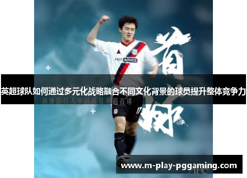 英超球队如何通过多元化战略融合不同文化背景的球员提升整体竞争力 英超球队如何通过多元化战略融合不同文化背景的球员提升整体竞争力