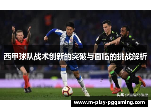 西甲球队战术创新的突破与面临的挑战解析 西甲球队战术创新的突破与面临的挑战解析