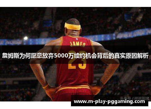詹姆斯为何愿意放弃5000万续约机会背后的真实原因解析 詹姆斯为何愿意放弃5000万续约机会背后的真实原因解析