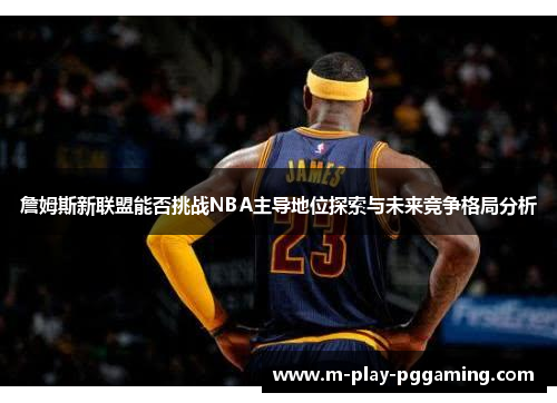 詹姆斯新联盟能否挑战NBA主导地位探索与未来竞争格局分析 詹姆斯新联盟能否挑战NBA主导地位探索与未来竞争格局分析