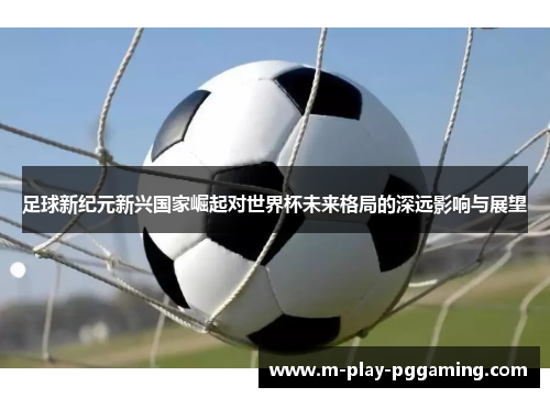 足球新纪元新兴国家崛起对世界杯未来格局的深远影响与展望 足球新纪元新兴国家崛起对世界杯未来格局的深远影响与展望