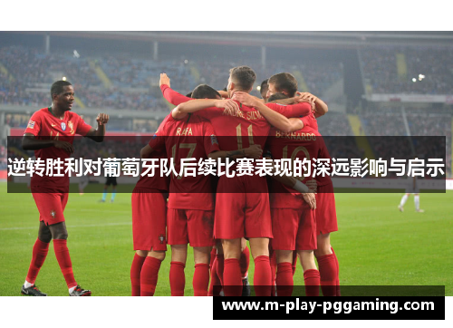 逆转胜利对葡萄牙队后续比赛表现的深远影响与启示 逆转胜利对葡萄牙队后续比赛表现的深远影响与启示