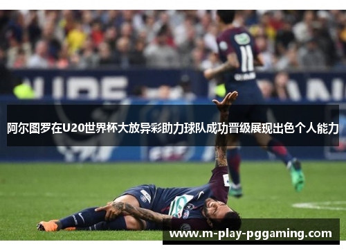 阿尔图罗在U20世界杯大放异彩助力球队成功晋级展现出色个人能力 阿尔图罗在U20世界杯大放异彩助力球队成功晋级展现出色个人能力