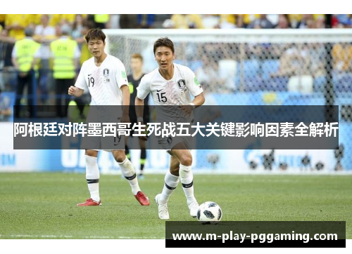 阿根廷对阵墨西哥生死战五大关键影响因素全解析 阿根廷对阵墨西哥生死战五大关键影响因素全解析