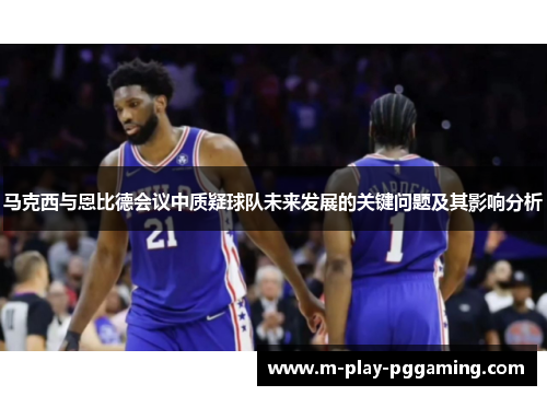 马克西与恩比德会议中质疑球队未来发展的关键问题及其影响分析