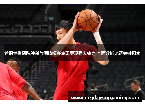首钢凭借团队胜利与周琦精彩表现展现强大实力 全面分析比赛关键因素