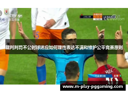 裁判判罚不公时球迷应如何理性表达不满和维护公平竞赛原则 裁判判罚不公时球迷应如何理性表达不满和维护公平竞赛原则