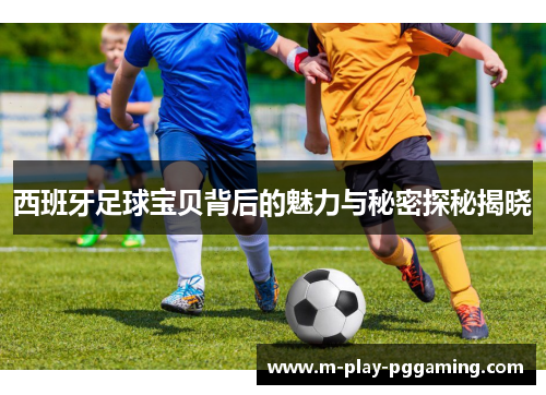 西班牙足球宝贝背后的魅力与秘密探秘揭晓