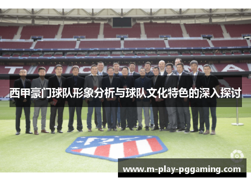西甲豪门球队形象分析与球队文化特色的深入探讨 西甲豪门球队形象分析与球队文化特色的深入探讨