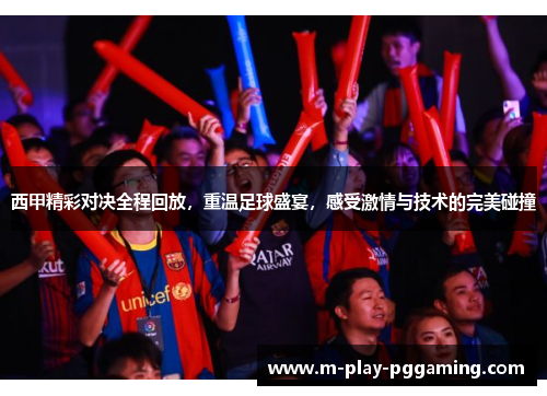 西甲精彩对决全程回放,重温足球盛宴,感受激情与技术的完美碰撞 西甲精彩对决全程回放,重温足球盛宴,感受激情与技术的完美碰撞