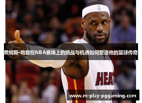 詹姆斯·哈登在NBA赛场上的挑战与机遇如何塑造他的篮球传奇 詹姆斯·哈登在NBA赛场上的挑战与机遇如何塑造他的篮球传奇