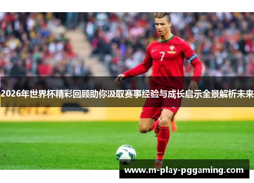 2026年世界杯精彩回顾助你汲取赛事经验与成长启示全景解析未来 2026年世界杯精彩回顾助你汲取赛事经验与成长启示全景解析未来
