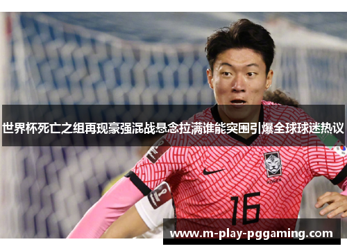 世界杯死亡之组再现豪强混战悬念拉满谁能突围引爆全球球迷热议
