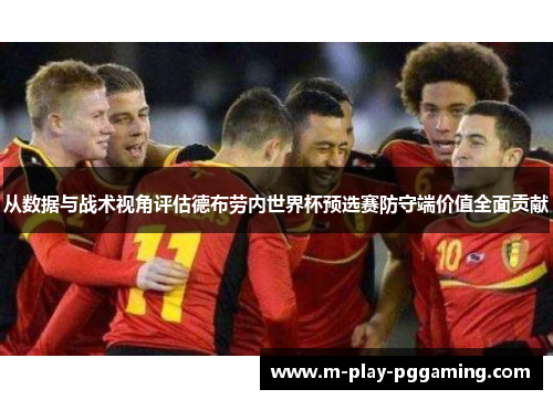 从数据与战术视角评估德布劳内世界杯预选赛防守端价值全面贡献 从数据与战术视角评估德布劳内世界杯预选赛防守端价值全面贡献