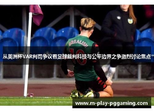 从美洲杯VAR判罚争议看足球裁判科技与公平边界之争激烈讨论焦点 从美洲杯VAR判罚争议看足球裁判科技与公平边界之争激烈讨论焦点