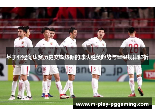 基于亚冠淘汰赛历史交锋数据的球队胜负趋势与晋级规律解析