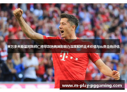 莱万多夫斯基对阵拜仁德甲攻防两端影响力深度解析战术价值与比赛走向评估 莱万多夫斯基对阵拜仁德甲攻防两端影响力深度解析战术价值与比赛走向评估