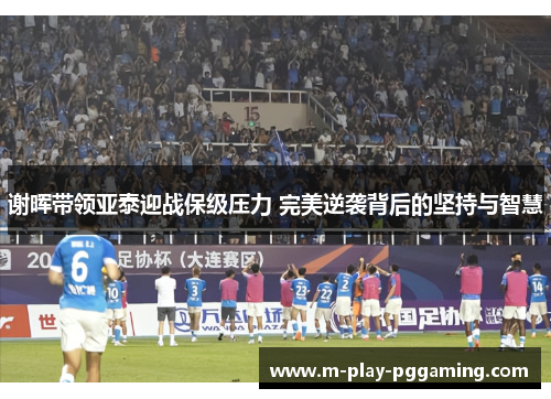 谢晖带领亚泰迎战保级压力 完美逆袭背后的坚持与智慧 谢晖带领亚泰迎战保级压力 完美逆袭背后的坚持与智慧