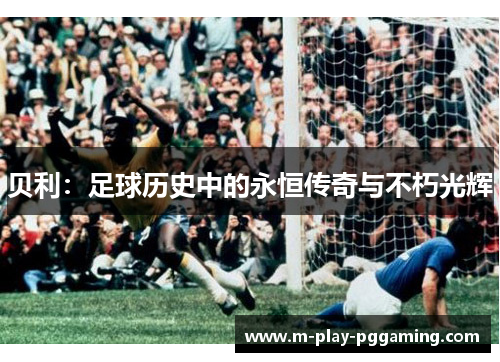 贝利:足球历史中的永恒传奇与不朽光辉 贝利:足球历史中的永恒传奇与不朽光辉