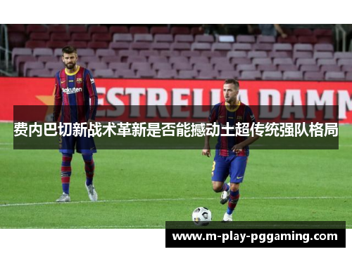 费内巴切新战术革新是否能撼动土超传统强队格局