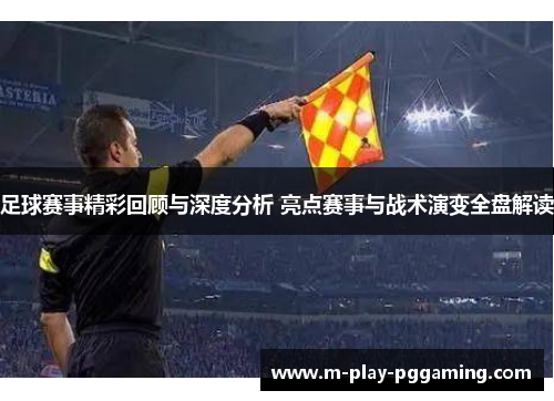 足球赛事精彩回顾与深度分析 亮点赛事与战术演变全盘解读