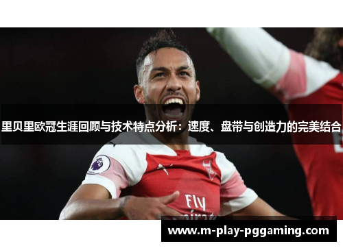 里贝里欧冠生涯回顾与技术特点分析：速度、盘带与创造力的完美结合