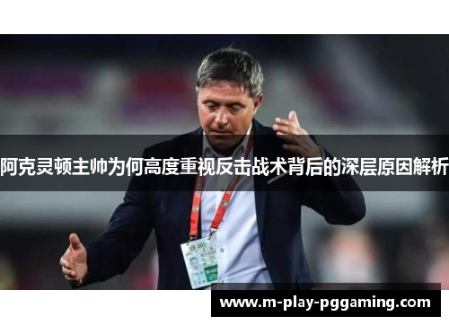 阿克灵顿主帅为何高度重视反击战术背后的深层原因解析