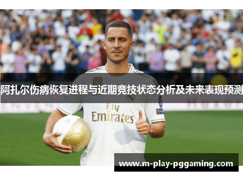 阿扎尔伤病恢复进程与近期竞技状态分析及未来表现预测 阿扎尔伤病恢复进程与近期竞技状态分析及未来表现预测