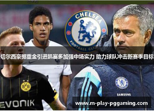 切尔西豪掷重金引进凯塞多加强中场实力 助力球队冲击新赛季目标