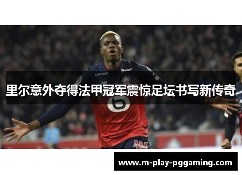 里尔意外夺得法甲冠军震惊足坛书写新传奇