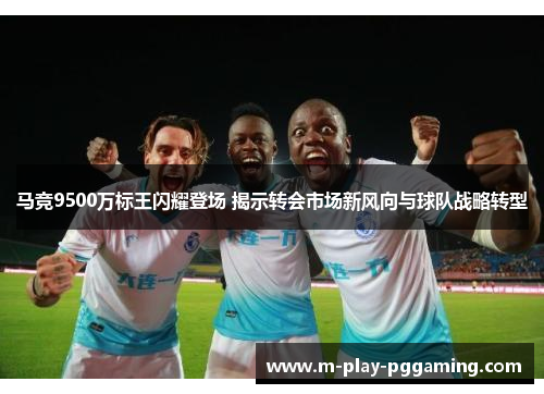 马竞9500万标王闪耀登场 揭示转会市场新风向与球队战略转型