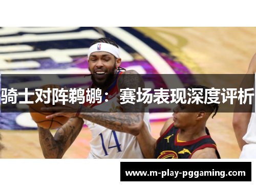 骑士对阵鹈鹕：赛场表现深度评析
