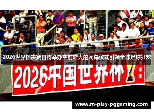 2026世界杯决赛日将举办空前盛大的闭幕仪式引领全球足球狂欢