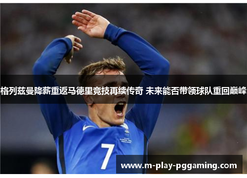 格列兹曼降薪重返马德里竞技再续传奇 未来能否带领球队重回巅峰 格列兹曼降薪重返马德里竞技再续传奇 未来能否带领球队重回巅峰