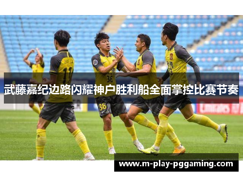 武藤嘉纪边路闪耀神户胜利船全面掌控比赛节奏 武藤嘉纪边路闪耀神户胜利船全面掌控比赛节奏