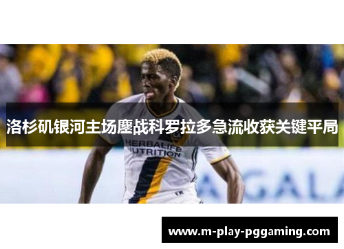 洛杉矶银河主场鏖战科罗拉多急流收获关键平局 洛杉矶银河主场鏖战科罗拉多急流收获关键平局