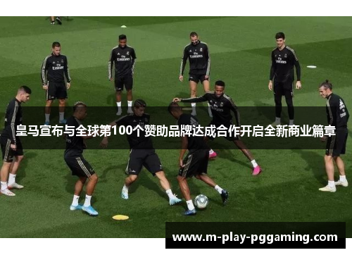 皇马宣布与全球第100个赞助品牌达成合作开启全新商业篇章 皇马宣布与全球第100个赞助品牌达成合作开启全新商业篇章