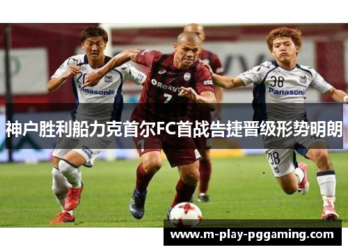 神户胜利船力克首尔FC首战告捷晋级形势明朗 神户胜利船力克首尔FC首战告捷晋级形势明朗